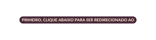 PRIMEIRO CLIQUE ABAIXO PARA SER REDIRECIONADO AO